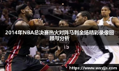 2014年NBA总决赛热火对阵马刺全场精彩录像回顾与分析